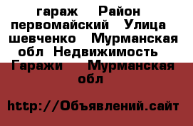 гараж  › Район ­ первомайский › Улица ­ шевченко - Мурманская обл. Недвижимость » Гаражи   . Мурманская обл.